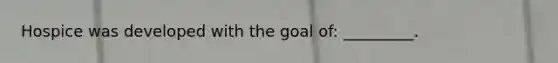 Hospice was developed with the goal of: _________.