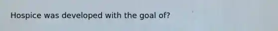 Hospice was developed with the goal of?