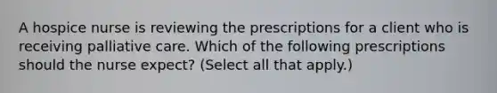 A hospice nurse is reviewing the prescriptions for a client who is receiving palliative care. Which of the following prescriptions should the nurse expect? (Select all that apply.)