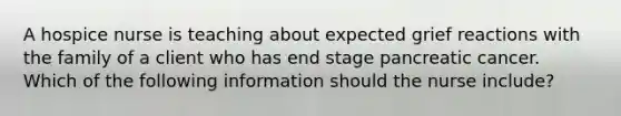 A hospice nurse is teaching about expected grief reactions with the family of a client who has end stage pancreatic cancer. Which of the following information should the nurse include?