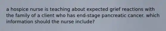 a hospice nurse is teaching about expected grief reactions with the family of a client who has end-stage pancreatic cancer. which information should the nurse include?