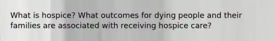 What is hospice? What outcomes for dying people and their families are associated with receiving hospice care?