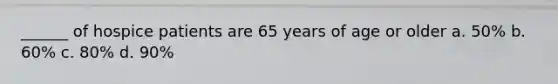 ______ of hospice patients are 65 years of age or older a. 50% b. 60% c. 80% d. 90%
