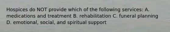 Hospices do NOT provide which of the following services: A. medications and treatment B. rehabilitation C. funeral planning D. emotional, social, and spiritual support