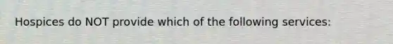 Hospices do NOT provide which of the following services: