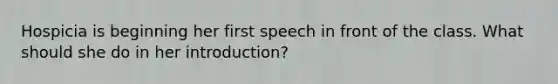 Hospicia is beginning her first speech in front of the class. What should she do in her introduction?