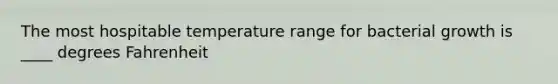 The most hospitable temperature range for bacterial growth is ____ degrees Fahrenheit