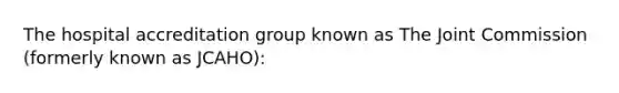 The hospital accreditation group known as The Joint Commission (formerly known as JCAHO):