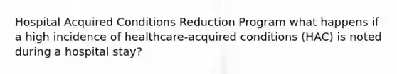 Hospital Acquired Conditions Reduction Program what happens if a high incidence of healthcare-acquired conditions (HAC) is noted during a hospital stay?