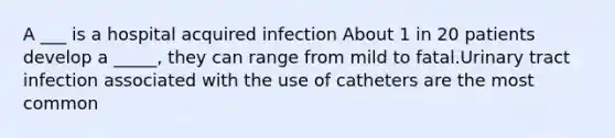 A ___ is a hospital acquired infection About 1 in 20 patients develop a _____, they can range from mild to fatal.Urinary tract infection associated with the use of catheters are the most common