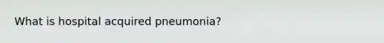 What is hospital acquired pneumonia?