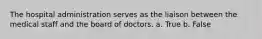 The hospital administration serves as the liaison between the medical staff and the board of doctors. a. True b. False