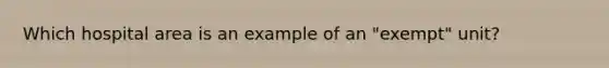 Which hospital area is an example of an "exempt" unit?