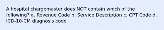 A hospital chargemaster does NOT contain which of the following? a. Revenue Code b. Service Description c. CPT Code d. ICD-10-CM diagnosis code