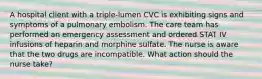 A hospital client with a triple-lumen CVC is exhibiting signs and symptoms of a pulmonary embolism. The care team has performed an emergency assessment and ordered STAT IV infusions of heparin and morphine sulfate. The nurse is aware that the two drugs are incompatible. What action should the nurse take?