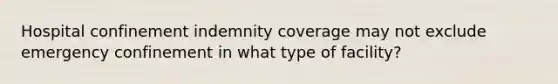 Hospital confinement indemnity coverage may not exclude emergency confinement in what type of facility?