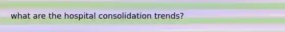 what are the hospital consolidation trends?
