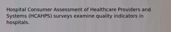 Hospital Consumer Assessment of Healthcare Providers and Systems (HCAHPS) surveys examine quality indicators in hospitals.