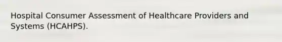 Hospital Consumer Assessment of Healthcare Providers and Systems (HCAHPS).