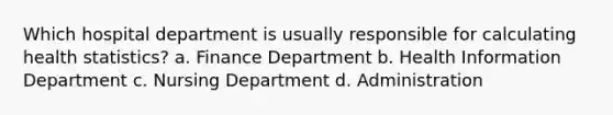 Which hospital department is usually responsible for calculating health statistics? a. Finance Department b. Health Information Department c. Nursing Department d. Administration