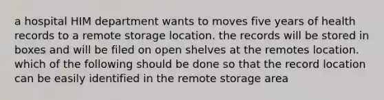 a hospital HIM department wants to moves five years of health records to a remote storage location. the records will be stored in boxes and will be filed on open shelves at the remotes location. which of the following should be done so that the record location can be easily identified in the remote storage area