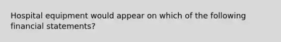 Hospital equipment would appear on which of the following financial statements?