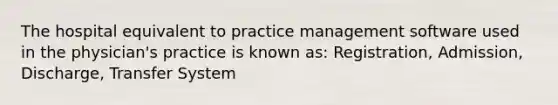 The hospital equivalent to practice management software used in the physician's practice is known as: Registration, Admission, Discharge, Transfer System