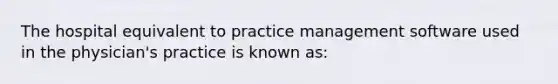 The hospital equivalent to practice management software used in the physician's practice is known as: