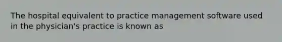 The hospital equivalent to practice management software used in the physician's practice is known as