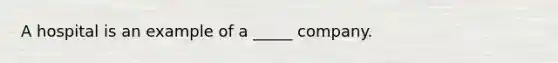 A hospital is an example of a ____​_ company.