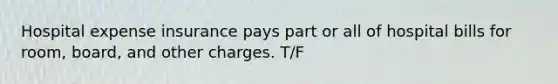 Hospital expense insurance pays part or all of hospital bills for room, board, and other charges. T/F