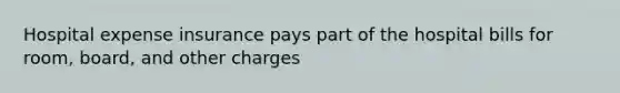 Hospital expense insurance pays part of the hospital bills for room, board, and other charges