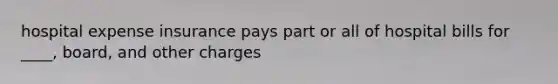 hospital expense insurance pays part or all of hospital bills for ____, board, and other charges