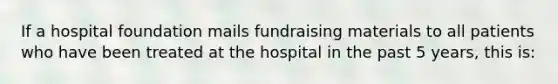 If a hospital foundation mails fundraising materials to all patients who have been treated at the hospital in the past 5 years, this is: