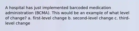 A hospital has just implemented barcoded medication administration (BCMA). This would be an example of what level of change? a. first-level change b. second-level change c. third-level change