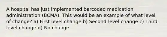 A hospital has just implemented barcoded medication administration (BCMA). This would be an example of what level of change? a) First-level change b) Second-level change c) Third-level change d) No change