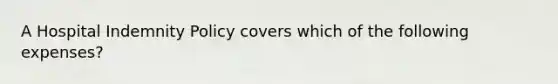 A Hospital Indemnity Policy covers which of the following expenses?