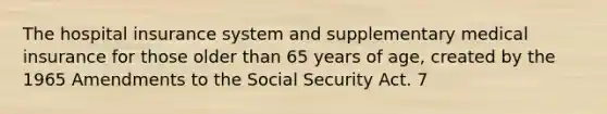 The hospital insurance system and supplementary medical insurance for those older than 65 years of age, created by the 1965 Amendments to the Social Security Act. 7