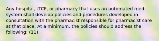 Any hospital, LTCF, or pharmacy that uses an automated med system shall develop policies and procedures developed in consultation with the pharmacist responsible for pharmacist care at that place. At a minimum, the policies should address the following: (11)