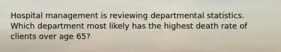 Hospital management is reviewing departmental statistics. Which department most likely has the highest death rate of clients over age 65?