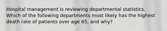 Hospital management is reviewing departmental statistics. Which of the following departments most likely has the highest death rate of patients over age 65, and why?