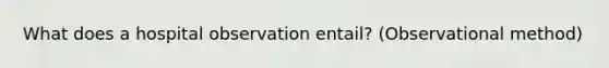 What does a hospital observation entail? (Observational method)