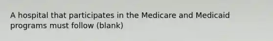 A hospital that participates in the Medicare and Medicaid programs must follow (blank)