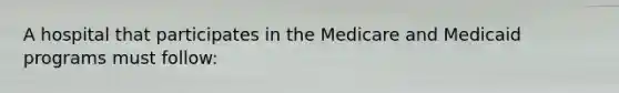 A hospital that participates in the Medicare and Medicaid programs must follow: