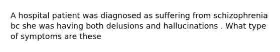 A hospital patient was diagnosed as suffering from schizophrenia bc she was having both delusions and hallucinations . What type of symptoms are these