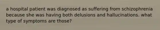 a hospital patient was diagnosed as suffering from schizophrenia because she was having both delusions and hallucinations. what type of symptoms are those?