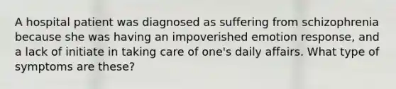 A hospital patient was diagnosed as suffering from schizophrenia because she was having an impoverished emotion response, and a lack of initiate in taking care of one's daily affairs. What type of symptoms are these?