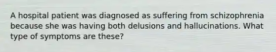 A hospital patient was diagnosed as suffering from schizophrenia because she was having both delusions and hallucinations. What type of symptoms are these?