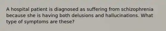 A hospital patient is diagnosed as suffering from schizophrenia because she is having both delusions and hallucinations. What type of symptoms are these?