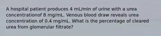 A hospital patient produces 4 mL/min of urine with a urea concentrationof 8 mg/mL. Venous blood draw reveals urea concentration of 0.4 mg/mL. What is the percentage of cleared urea from glomerular filtrate?